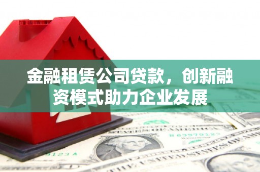 灵宝金融租赁公司贷款，创新融资模式助力企业发展