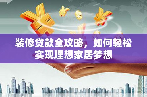 太和装修贷款全攻略，如何轻松实现理想家居梦想