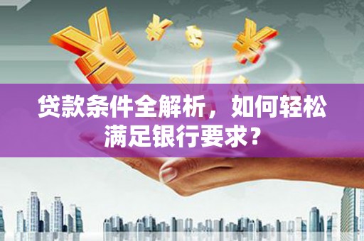温泉贷款条件全解析，如何轻松满足银行要求？