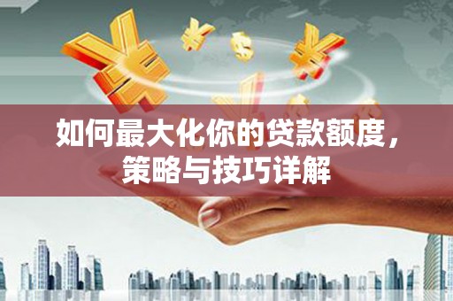 新泰如何最大化你的贷款额度，策略与技巧详解