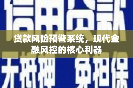 西峡贷款风险预警系统,现代金融风控的核心利器 西峡贷款风险预警系统,现代金融风控的核心利器