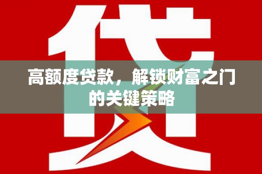 喀什高额度贷款，解锁财富之门的关键策略