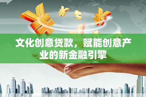 四平文化创意贷款，赋能创意产业的新金融引擎