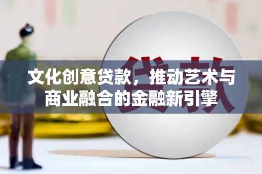 虞城文化创意贷款，推动艺术与商业融合的金融新引擎