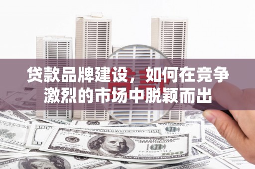 鹤岗贷款品牌建设，如何在竞争激烈的市场中脱颖而出