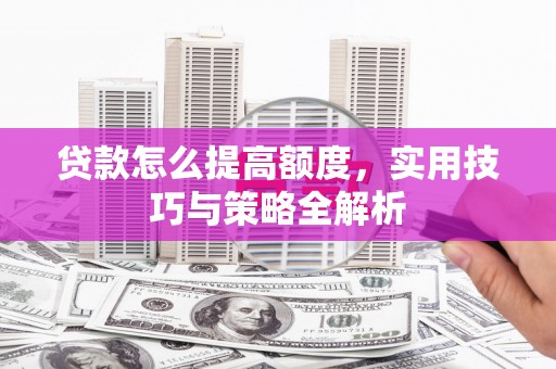 丰原贷款怎么提高额度，实用技巧与策略全解析