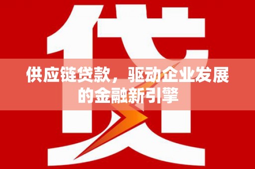 金寨供应链贷款，驱动企业发展的金融新引擎