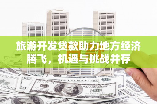 里港旅游开发贷款助力地方经济腾飞，机遇与挑战并存
