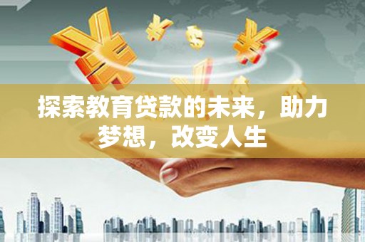 士林探索教育贷款的未来，助力梦想，改变人生