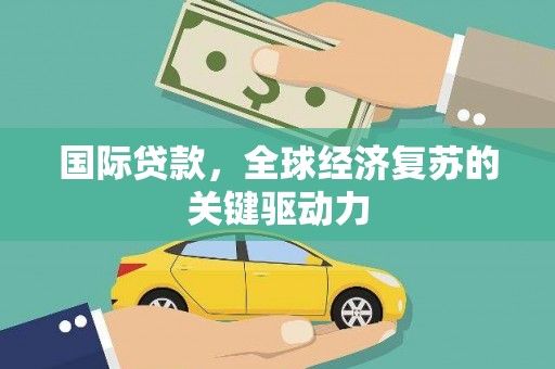 甘谷国际贷款，全球经济复苏的关键驱动力
