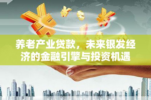 盈江养老产业贷款，未来银发经济的金融引擎与投资机遇