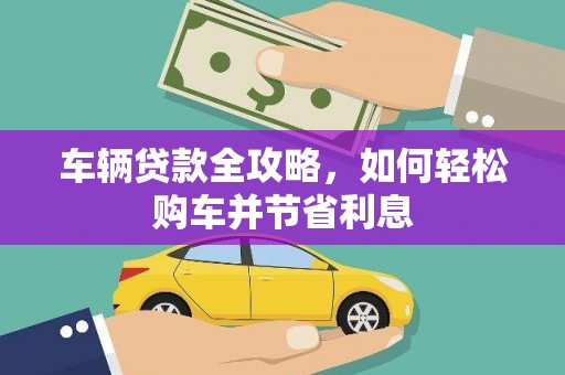 邢台车辆贷款全攻略，如何轻松购车并节省利息