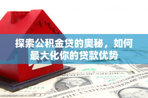 府谷探索公积金贷的奥秘，如何最大化你的贷款优势