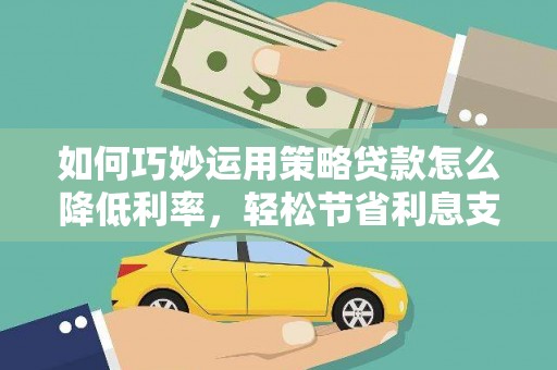 疏附如何巧妙运用策略贷款怎么降低利率，轻松节省利息支出