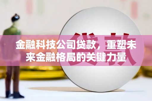 平川金融科技公司贷款，重塑未来金融格局的关键力量