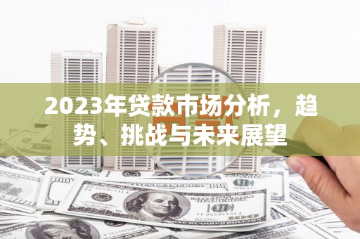 全州2023年贷款市场分析，趋势、挑战与未来展望