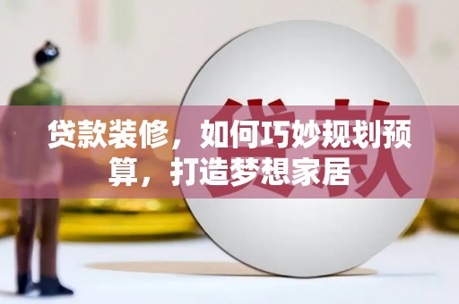 章丘贷款装修，如何巧妙规划预算，打造梦想家居