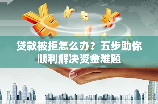 莎车贷款被拒怎么办？五步助你顺利解决资金难题