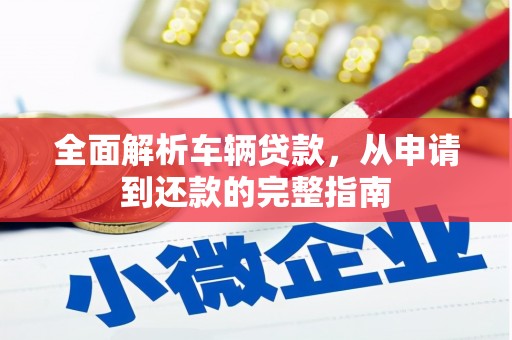 墨江全面解析车辆贷款，从申请到还款的完整指南