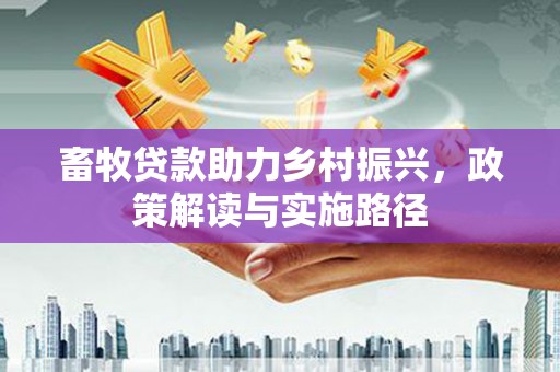 西山畜牧贷款助力乡村振兴，政策解读与实施路径