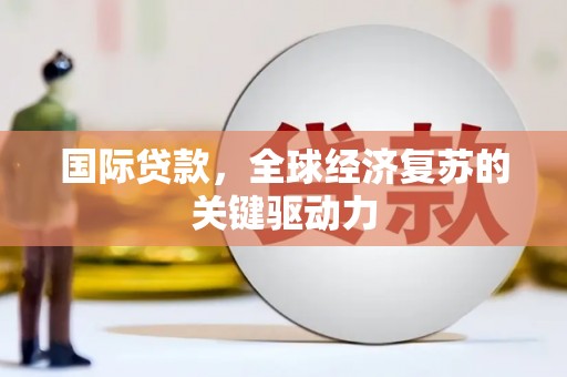 高邮国际贷款，全球经济复苏的关键驱动力