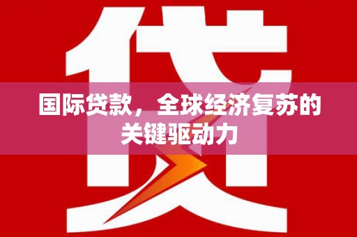 青阳国际贷款，全球经济复苏的关键驱动力
