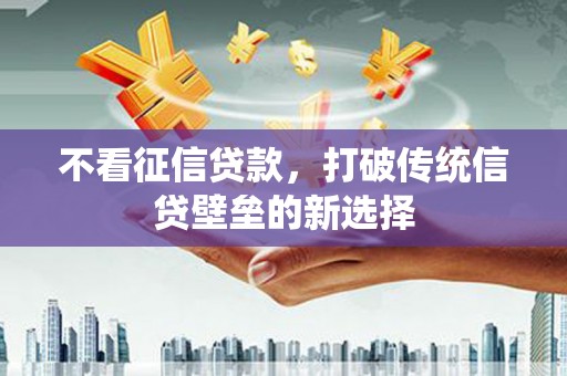 德清不看征信贷款，打破传统信贷壁垒的新选择