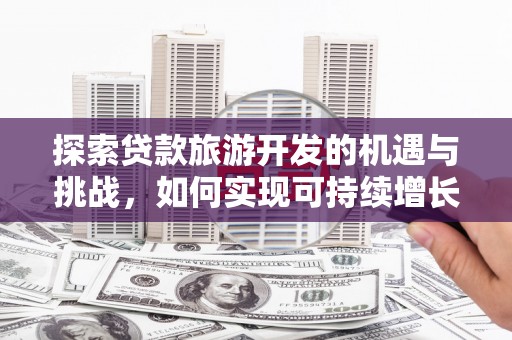 仙游探索贷款旅游开发的机遇与挑战，如何实现可持续增长
