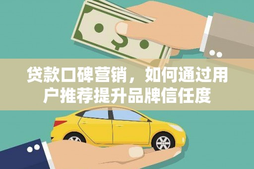 章丘贷款口碑营销，如何通过用户推荐提升品牌信任度