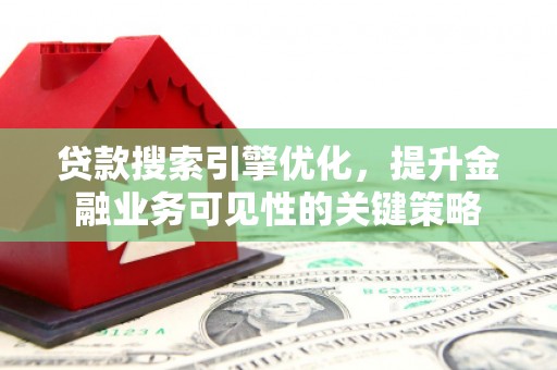 夏邑贷款搜索引擎优化，提升金融业务可见性的关键策略