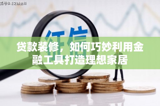 茂县贷款装修，如何巧妙利用金融工具打造理想家居