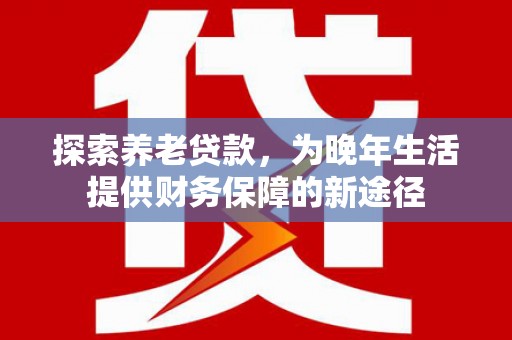 华宁探索养老贷款，为晚年生活提供财务保障的新途径