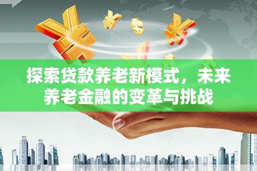 清新探索贷款养老新模式，未来养老金融的变革与挑战