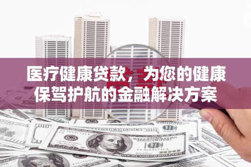 山上医疗健康贷款，为您的健康保驾护航的金融解决方案