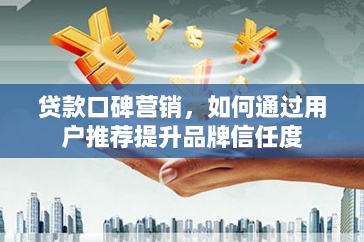 彰化市贷款口碑营销，如何通过用户推荐提升品牌信任度