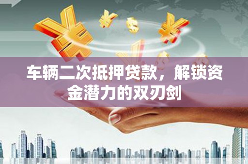 阿合奇车辆二次抵押贷款，解锁资金潜力的双刃剑