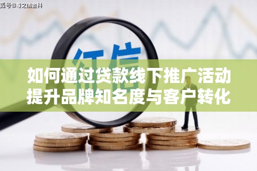 鹤庆如何通过贷款线下推广活动提升品牌知名度与客户转化率