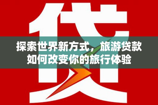 泊头探索世界新方式，旅游贷款如何改变你的旅行体验