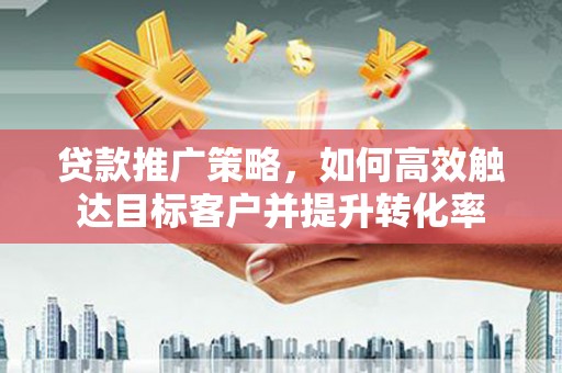 关岭贷款推广策略，如何高效触达目标客户并提升转化率