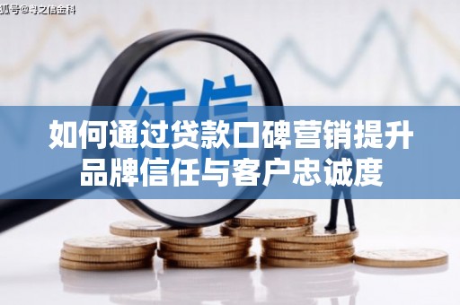 唐县如何通过贷款口碑营销提升品牌信任与客户忠诚度