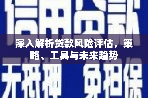 赫山深入解析贷款风险评估，策略、工具与未来趋势