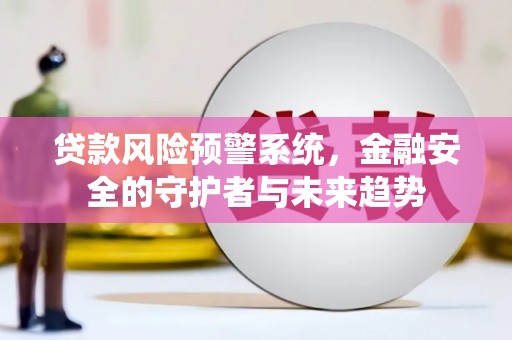 四子王旗贷款风险预警系统，金融安全的守护者与未来趋势