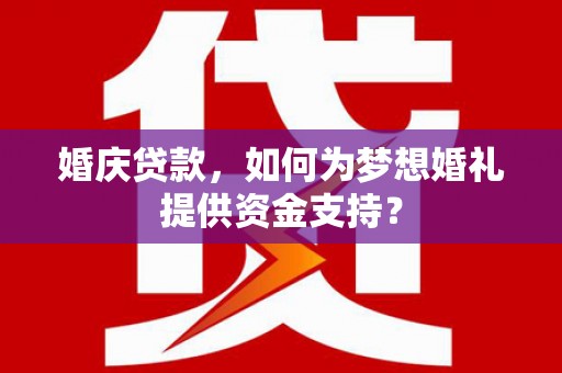 扎兰屯婚庆贷款，如何为梦想婚礼提供资金支持？