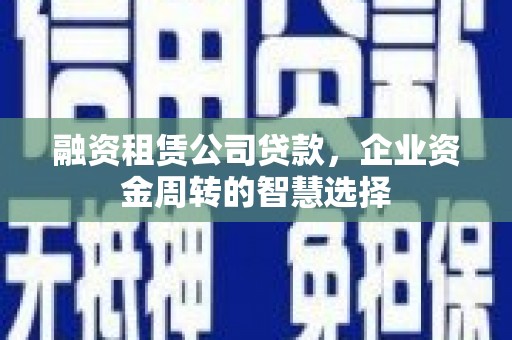 土库融资租赁公司贷款，企业资金周转的智慧选择