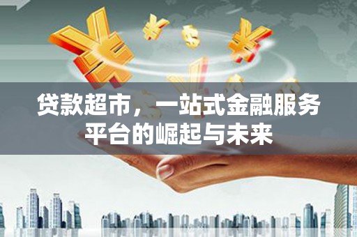 崇安贷款超市，一站式金融服务平台的崛起与未来