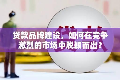 竹南贷款品牌建设，如何在竞争激烈的市场中脱颖而出？