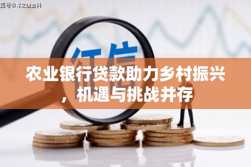 内丘农业银行贷款助力乡村振兴，机遇与挑战并存