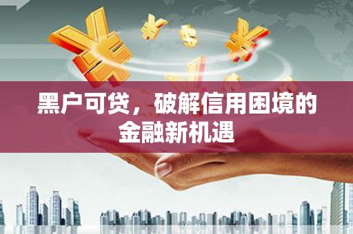 闻喜黑户可贷，破解信用困境的金融新机遇