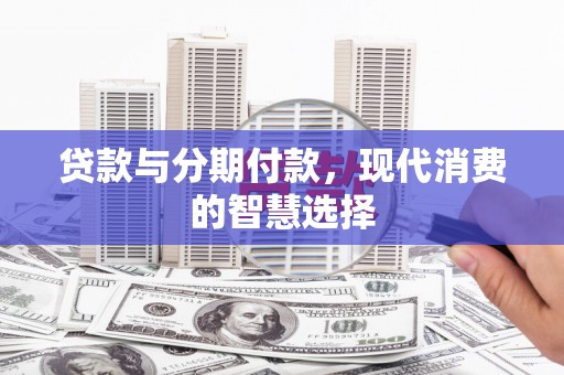 安化贷款与分期付款，现代消费的智慧选择