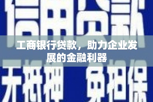 德阳工商银行贷款，助力企业发展的金融利器